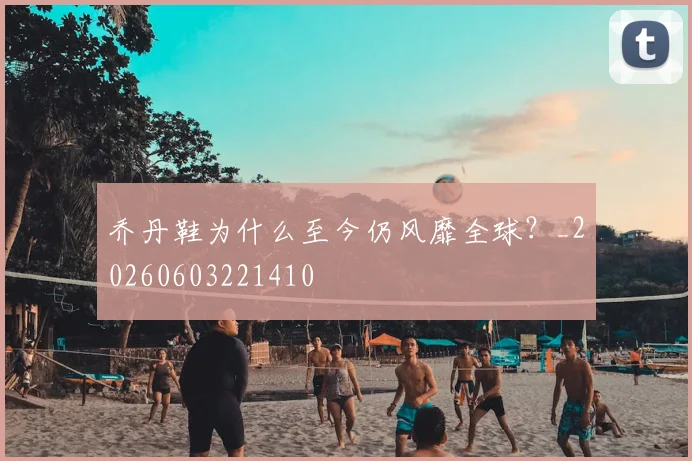 乔丹鞋为什么至今仍风靡全球?_20260603221410