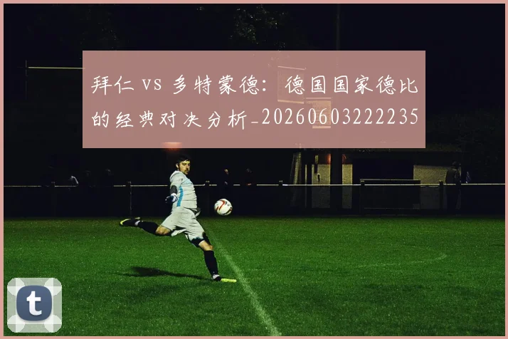 拜仁 vs 多特蒙德:德国国家德比的经典对决分析_20260603222235