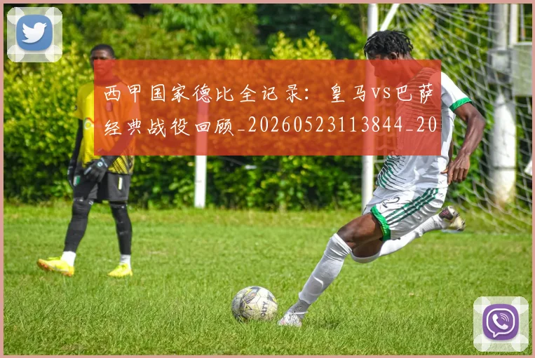 西甲国家德比全记录：皇马vs巴萨经典战役回顾_20260523113844_20260610170206