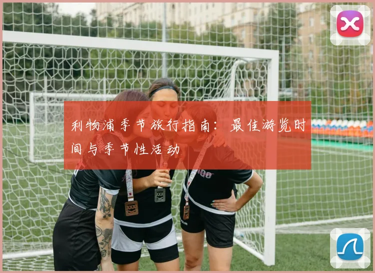 利物浦季节旅行指南：最佳游览时间与季节性活动