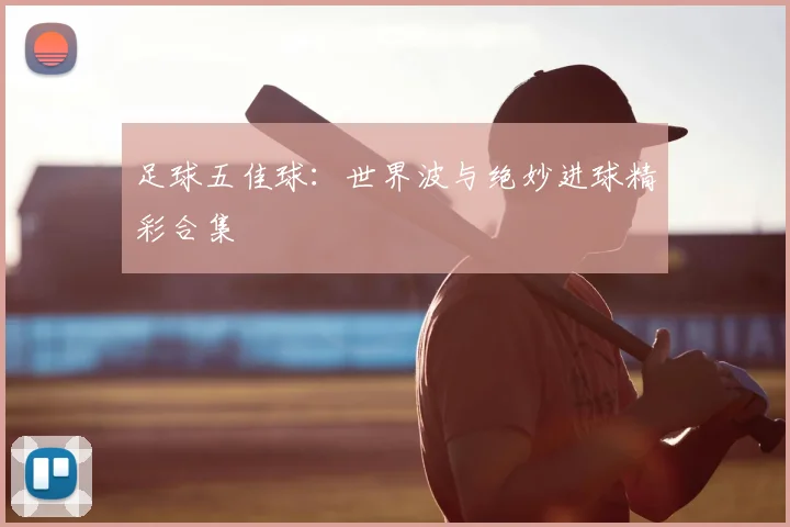 足球五佳球:世界波与绝妙进球精彩合集