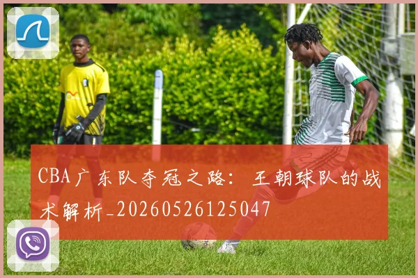 CBA广东队夺冠之路：王朝球队的战术解析_20260526125047