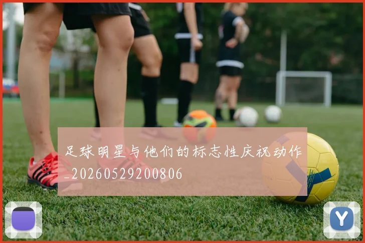 足球明星与他们的标志性庆祝动作_20260529200806