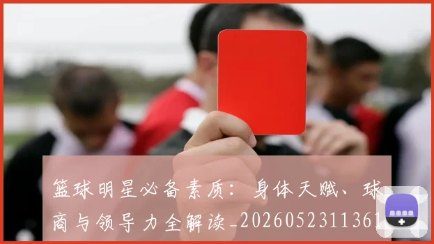篮球明星必备素质：身体天赋、球商与领导力全解读_20260523113615