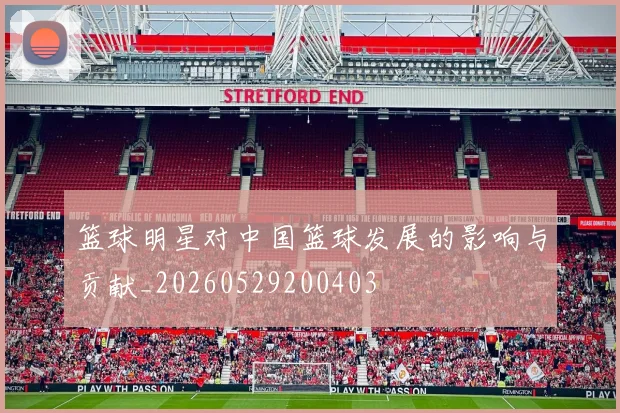篮球明星对中国篮球发展的影响与贡献_20260529200403