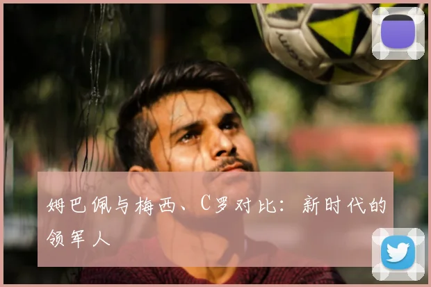 姆巴佩与梅西、C罗对比：新时代的领军人