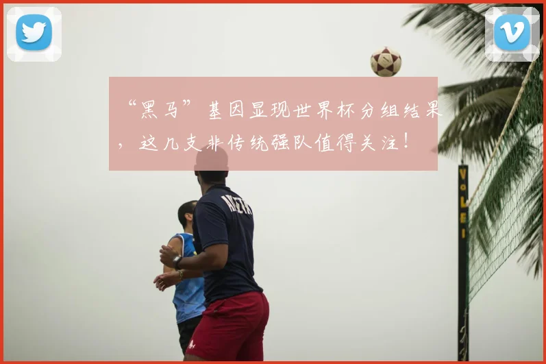 “黑马”基因显现世界杯分组结果，这几支非传统强队值得关注！