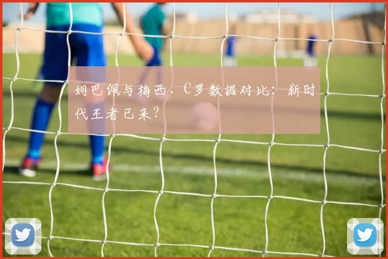 姆巴佩与梅西、C罗数据对比：新时代王者已来？