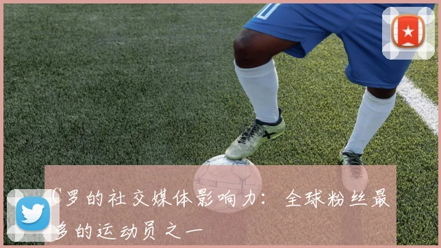 C罗的社交媒体影响力：全球粉丝最多的运动员之一