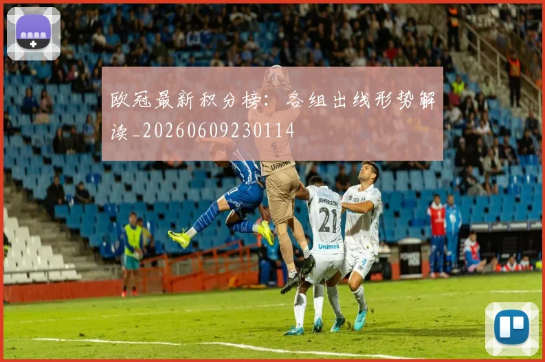 欧冠最新积分榜:各组出线形势解读_20260609230114