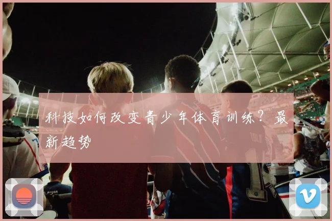 科技如何改变青少年体育训练？最新趋势