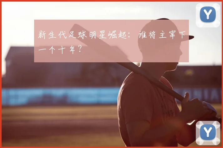 新生代足球明星崛起：谁将主宰下一个十年？
