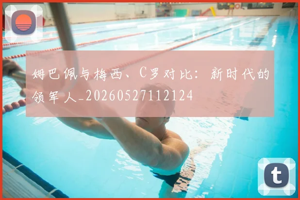 姆巴佩与梅西、C罗对比：新时代的领军人_20260527112124