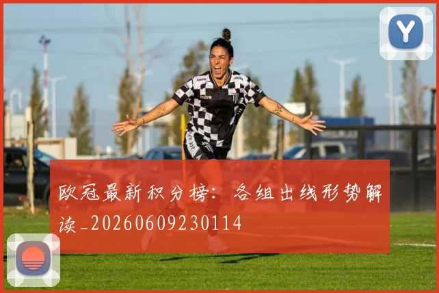 欧冠最新积分榜:各组出线形势解读_20260609230114