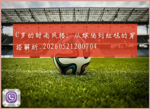 C罗的时尚风格：从球场到红毯的穿搭解析_20260521200704