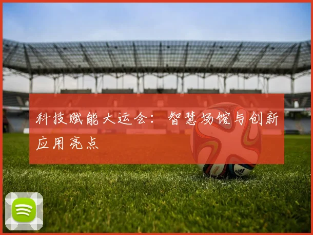 科技赋能大运会：智慧场馆与创新应用亮点