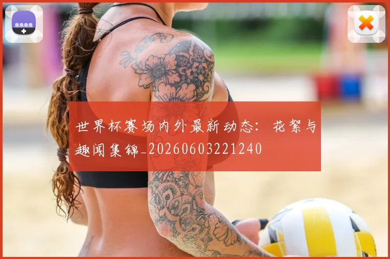 世界杯赛场内外最新动态:花絮与趣闻集锦_20260603221240