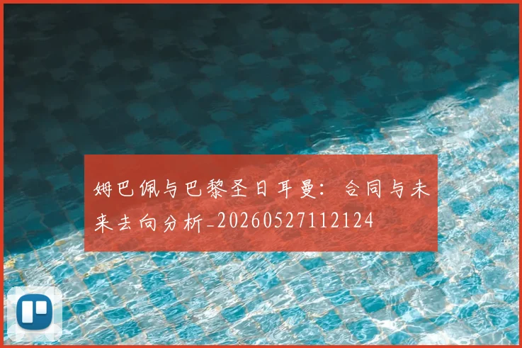 姆巴佩与巴黎圣日耳曼：合同与未来去向分析_20260527112124