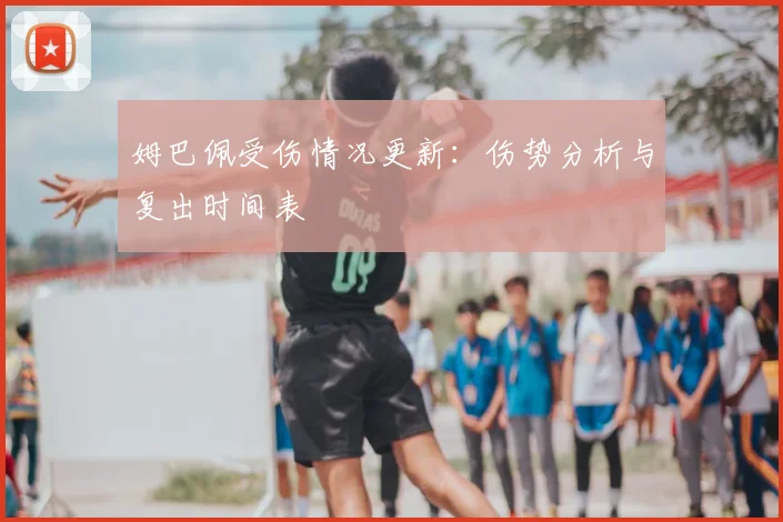 姆巴佩受伤情况更新:伤势分析与复出时间表