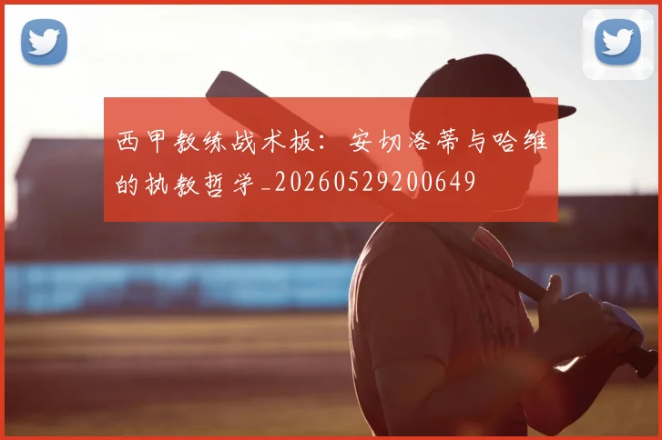西甲教练战术板：安切洛蒂与哈维的执教哲学_20260529200649