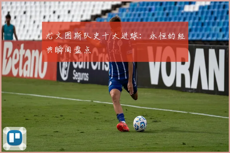 尤文图斯队史十大进球:永恒的经典瞬间盘点