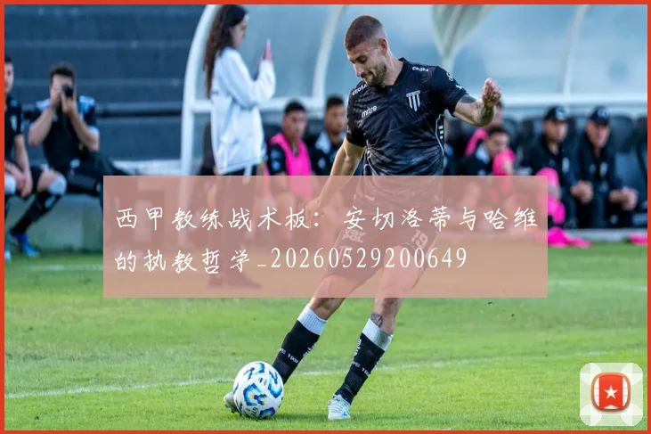 西甲教练战术板：安切洛蒂与哈维的执教哲学_20260529200649