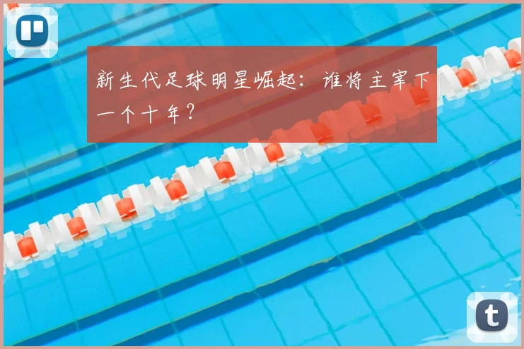 新生代足球明星崛起：谁将主宰下一个十年？