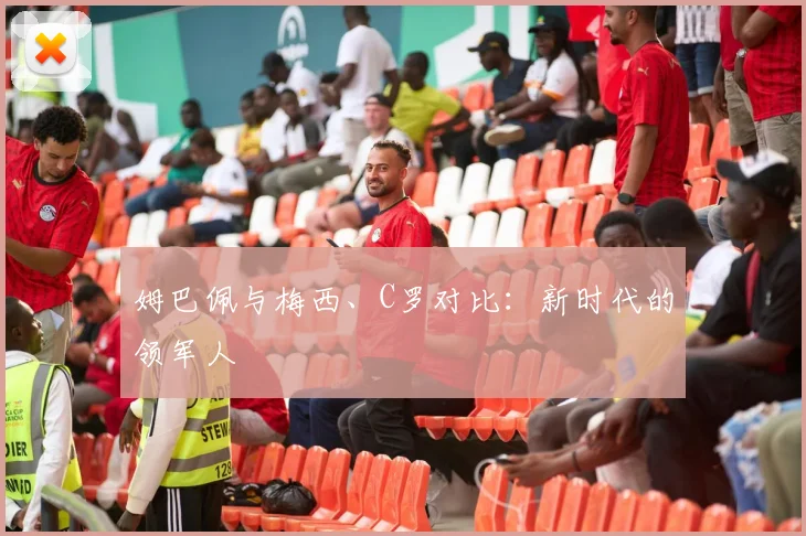姆巴佩与梅西、C罗对比：新时代的领军人