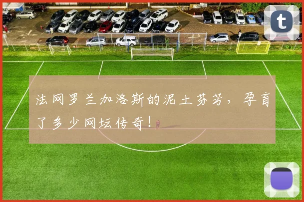 法网罗兰加洛斯的泥土芬芳，孕育了多少网坛传奇！