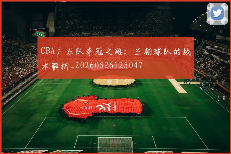 CBA广东队夺冠之路：王朝球队的战术解析_20260526125047