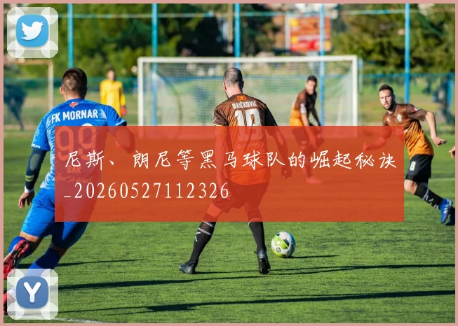 尼斯、朗尼等黑马球队的崛起秘诀_20260527112326