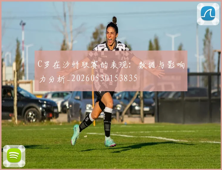 C罗在沙特联赛的表现:数据与影响力分析_20260530153835