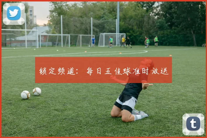 锁定频道：每日五佳球准时放送